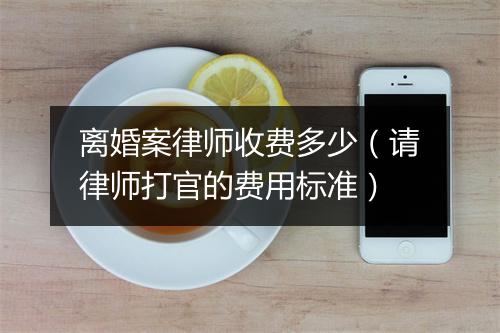 离婚案律师收费多少（请律师打官的费用标准）