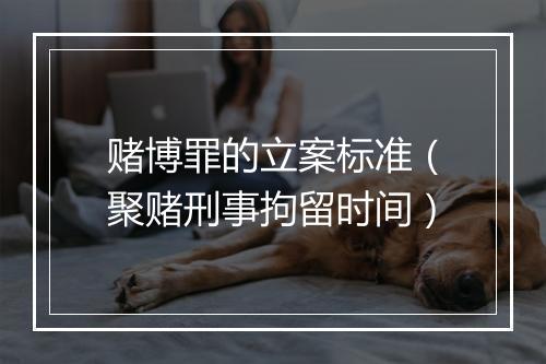 赌博罪的立案标准（聚赌刑事拘留时间）