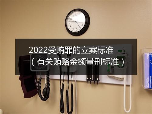 2022受贿罪的立案标准（有关贿赂金额量刑标准）
