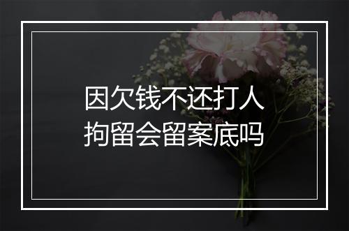 因欠钱不还打人拘留会留案底吗