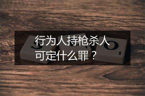 行为人持枪杀人可定什么罪？