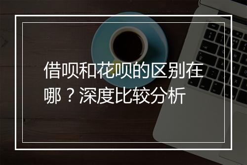 借呗和花呗的区别在哪？深度比较分析