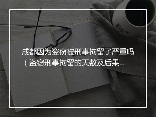 成都因为盗窃被刑事拘留了严重吗（盗窃刑事拘留的天数及后果）