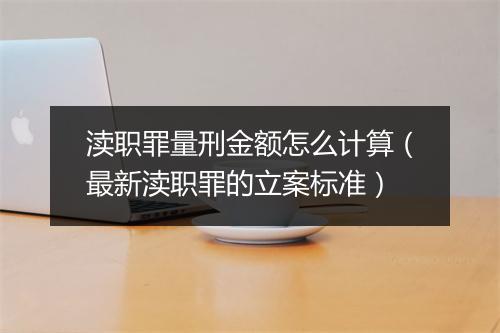 渎职罪量刑金额怎么计算（最新渎职罪的立案标准）