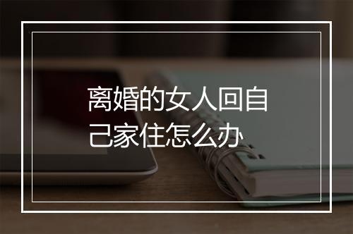 离婚的女人回自己家住怎么办