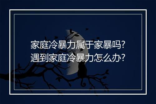 家庭冷暴力属于家暴吗?遇到家庭冷暴力怎么办?