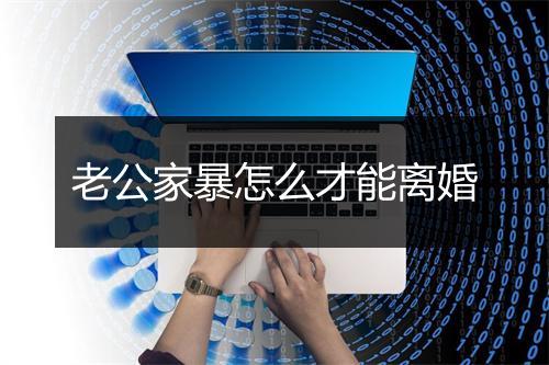 老公家暴怎么才能离婚