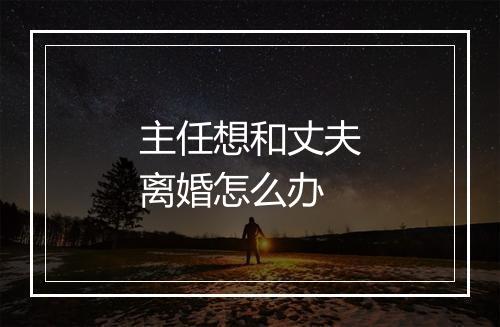 主任想和丈夫离婚怎么办