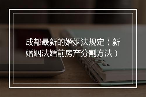 成都最新的婚姻法规定（新婚姻法婚前房产分割方法）