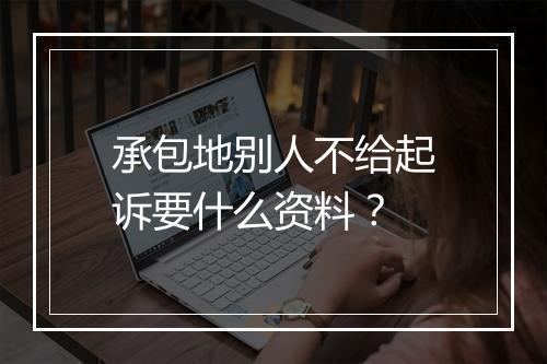 承包地别人不给起诉要什么资料？