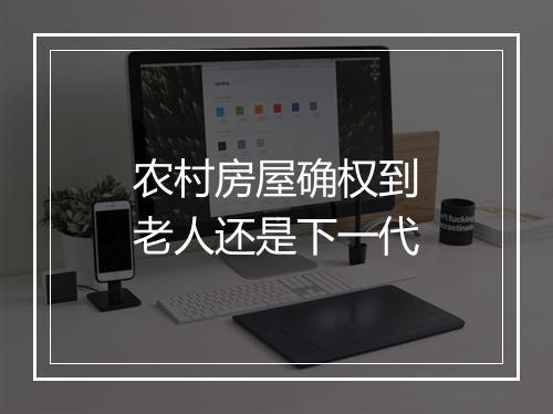 农村房屋确权到老人还是下一代