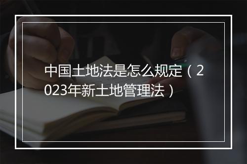 中国土地法是怎么规定（2023年新土地管理法）