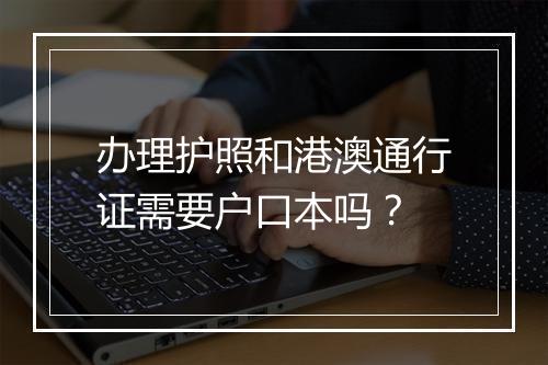 办理护照和港澳通行证需要户口本吗？