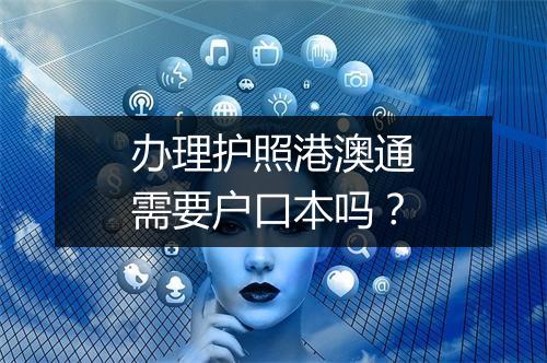 办理护照港澳通需要户口本吗？