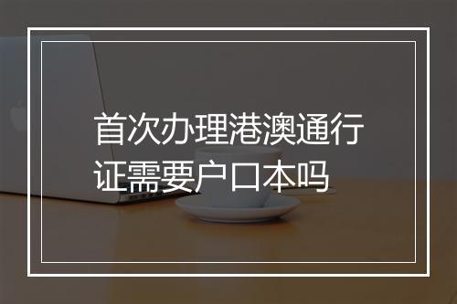首次办理港澳通行证需要户口本吗