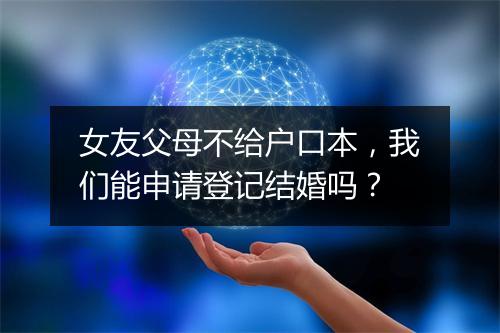 女友父母不给户口本，我们能申请登记结婚吗？