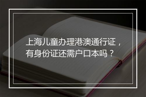 上海儿童办理港澳通行证，有身份证还需户口本吗？
