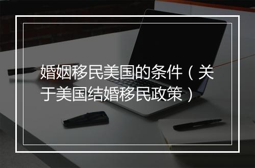 婚姻移民美国的条件（关于美国结婚移民政策）