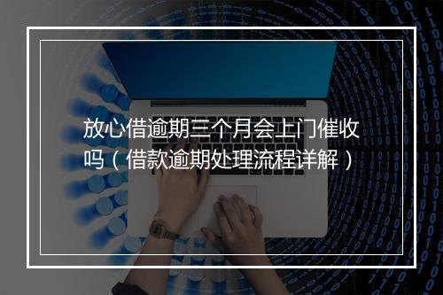 放心借逾期三个月会上门催收吗（借款逾期处理流程详解）