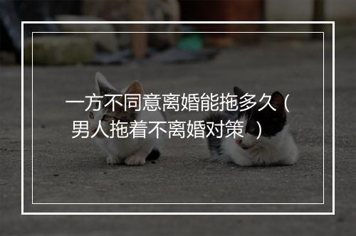 一方不同意离婚能拖多久（ 男人拖着不离婚对策 ）