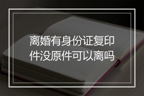 离婚有身份证复印件没原件可以离吗
