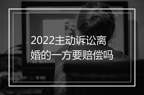 2022主动诉讼离婚的一方要赔偿吗