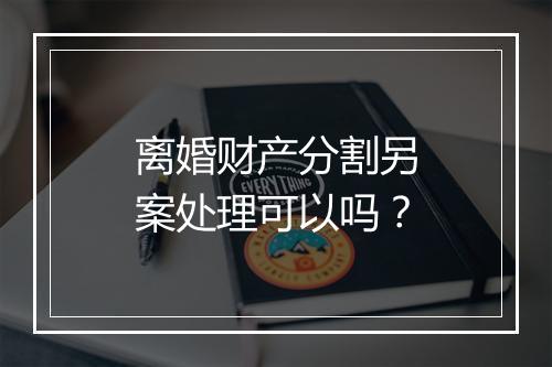 离婚财产分割另案处理可以吗？