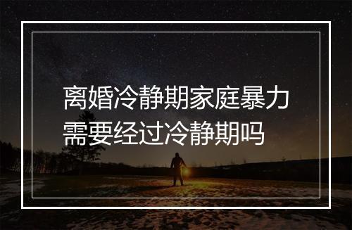 离婚冷静期家庭暴力需要经过冷静期吗