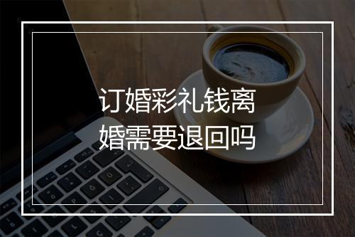 订婚彩礼钱离婚需要退回吗