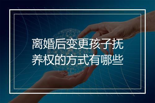 离婚后变更孩子抚养权的方式有哪些