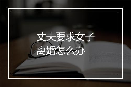 丈夫要求女子离婚怎么办