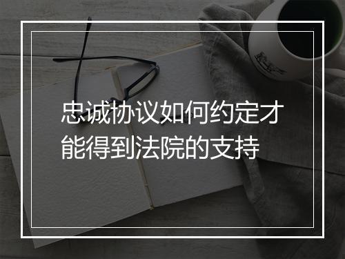 忠诚协议如何约定才能得到法院的支持