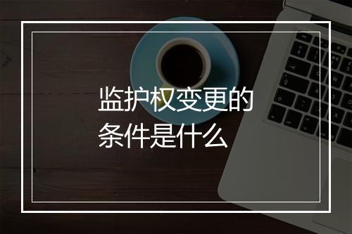 监护权变更的条件是什么