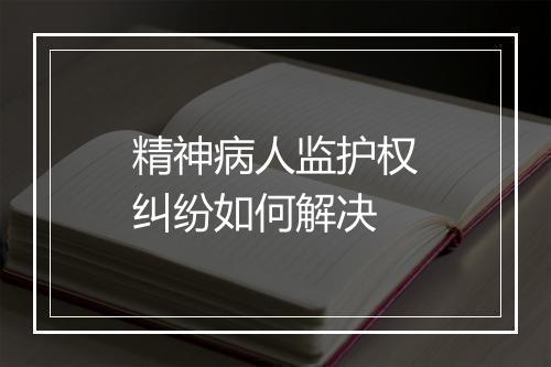 精神病人监护权纠纷如何解决