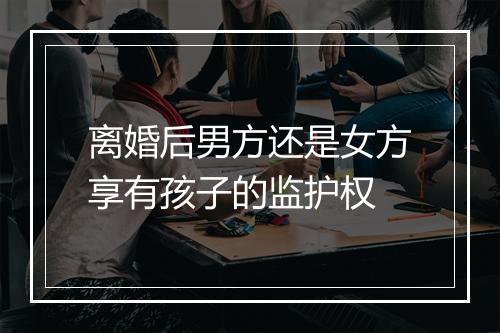 离婚后男方还是女方享有孩子的监护权
