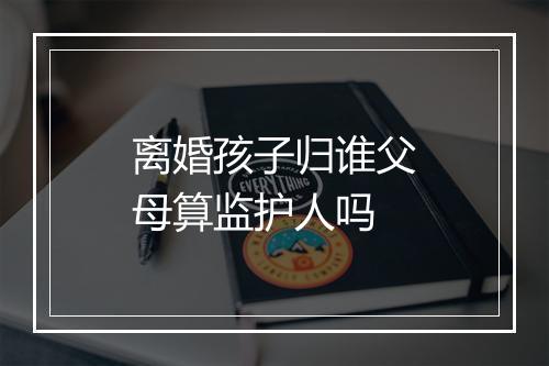 离婚孩子归谁父母算监护人吗