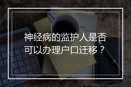 神经病的监护人是否可以办理户口迁移？