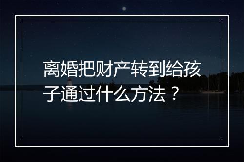 离婚把财产转到给孩子通过什么方法？