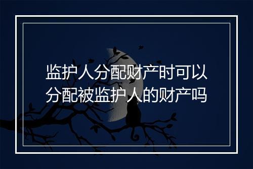 监护人分配财产时可以分配被监护人的财产吗