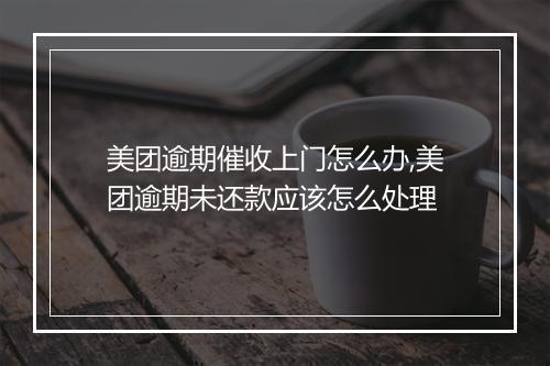 美团逾期催收上门怎么办,美团逾期未还款应该怎么处理