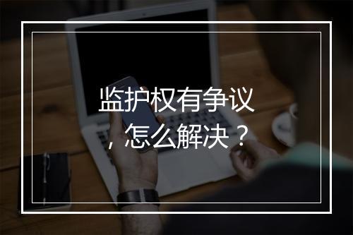 监护权有争议，怎么解决？