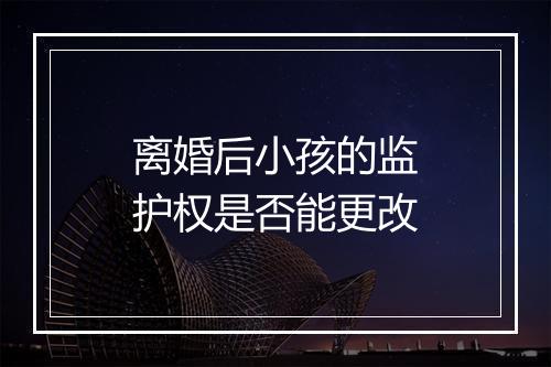离婚后小孩的监护权是否能更改