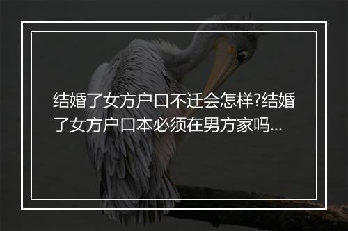 结婚了女方户口不迁会怎样?结婚了女方户口本必须在男方家吗?