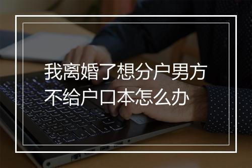 我离婚了想分户男方不给户口本怎么办