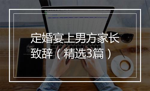 定婚宴上男方家长致辞（精选3篇）