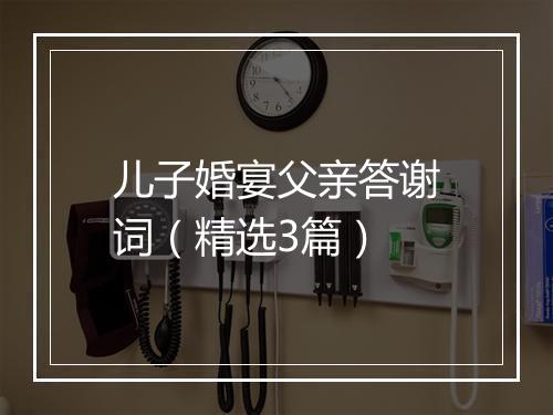 儿子婚宴父亲答谢词（精选3篇）
