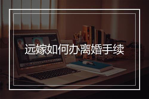 远嫁如何办离婚手续