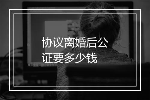 协议离婚后公证要多少钱