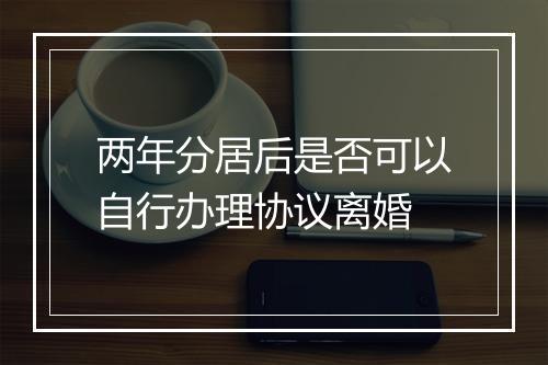 两年分居后是否可以自行办理协议离婚