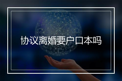 协议离婚要户口本吗